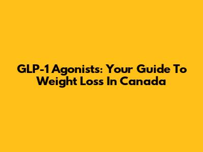 GLP-1 Agonists: Your Guide To Weight Loss In Canada