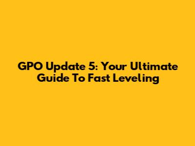 GPO Update 5: Your Ultimate Guide To Fast Leveling
