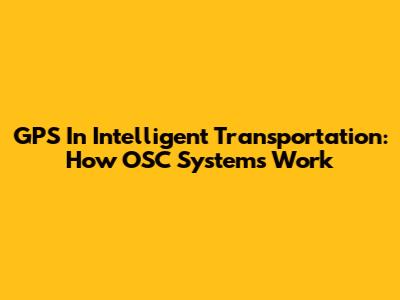 GPS In Intelligent Transportation: How OSC Systems Work