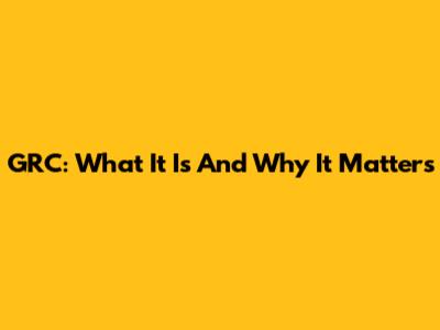 GRC: What It Is And Why It Matters