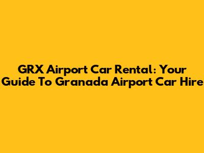 GRX Airport Car Rental: Your Guide To Granada Airport Car Hire