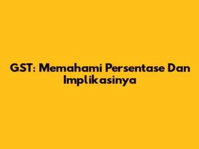 GST: Memahami Persentase Dan Implikasinya