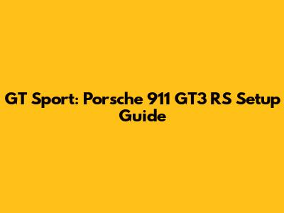 GT Sport: Porsche 911 GT3 RS Setup Guide