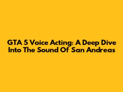 GTA 5 Voice Acting: A Deep Dive Into The Sound Of San Andreas