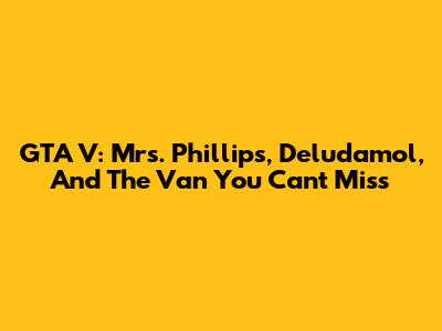 GTA V: Mrs. Phillips, Deludamol, And The Van You Can't Miss