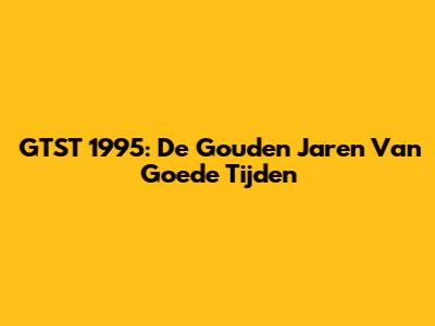GTST 1995: De Gouden Jaren Van "Goede Tijden"