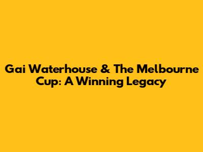 Gai Waterhouse & The Melbourne Cup: A Winning Legacy