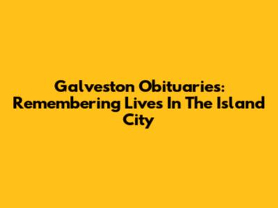Galveston Obituaries: Remembering Lives In The Island City