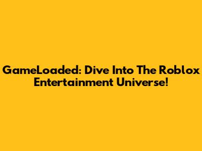GameLoaded: Dive Into The Roblox Entertainment Universe!