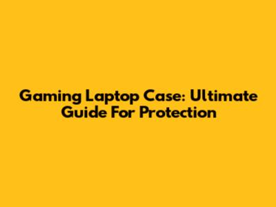 Gaming Laptop Case: Ultimate Guide For Protection