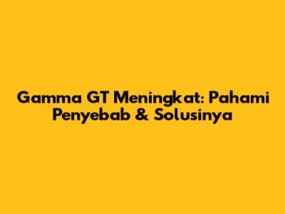 Gamma GT Meningkat: Pahami Penyebab & Solusinya