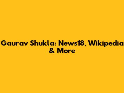 Gaurav Shukla: News18, Wikipedia & More