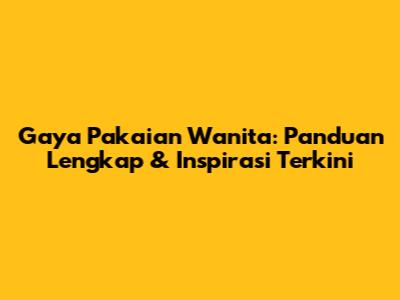 Gaya Pakaian Wanita: Panduan Lengkap & Inspirasi Terkini