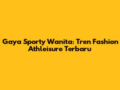 Gaya Sporty Wanita: Tren Fashion Athleisure Terbaru