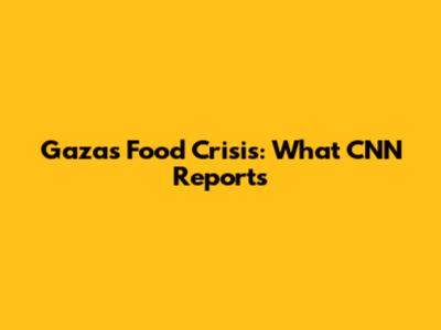 Gaza's Food Crisis: What CNN Reports