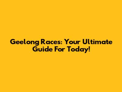 Geelong Races: Your Ultimate Guide For Today!