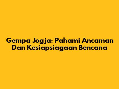 Gempa Jogja: Pahami Ancaman Dan Kesiapsiagaan Bencana