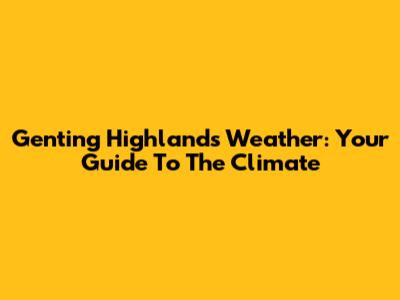 Genting Highlands Weather: Your Guide To The Climate