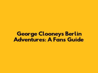George Clooney's Berlin Adventures: A Fan's Guide