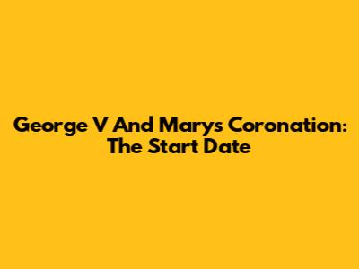 George V And Mary's Coronation: The Start Date