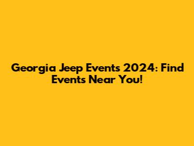 Georgia Jeep Events 2024: Find Events Near You!