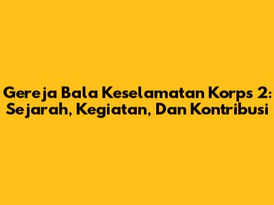 Gereja Bala Keselamatan Korps 2: Sejarah, Kegiatan, Dan Kontribusi