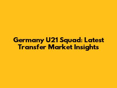 Germany U21 Squad: Latest Transfer Market Insights