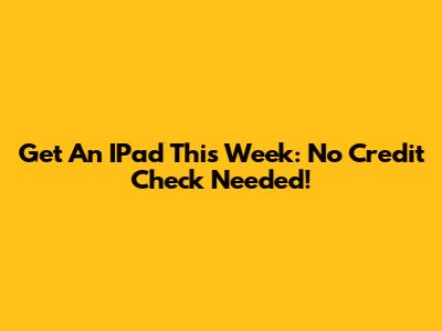 Get An IPad This Week: No Credit Check Needed!