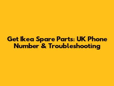 Get Ikea Spare Parts: UK Phone Number & Troubleshooting