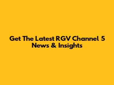 Get The Latest RGV Channel 5 News & Insights