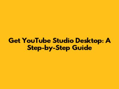 Get YouTube Studio Desktop: A Step-by-Step Guide