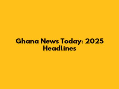 Ghana News Today: 2025 Headlines