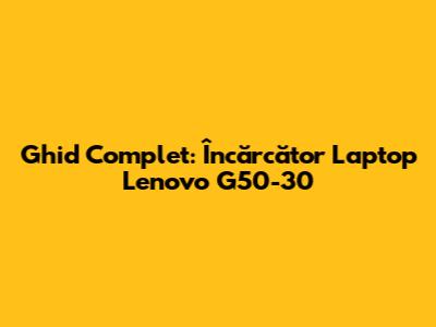 Ghid Complet: Încărcător Laptop Lenovo G50-30