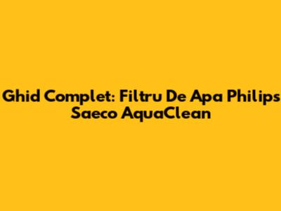 Ghid Complet: Filtru De Apa Philips Saeco AquaClean