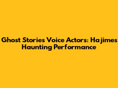 Ghost Stories Voice Actors: Hajime's Haunting Performance