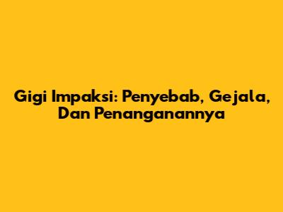 Gigi Impaksi: Penyebab, Gejala, Dan Penanganannya
