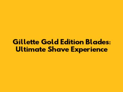Gillette Gold Edition Blades: Ultimate Shave Experience