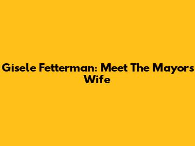 Gisele Fetterman: Meet The Mayor's Wife