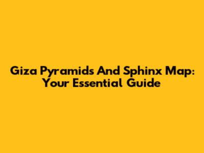 Giza Pyramids And Sphinx Map: Your Essential Guide