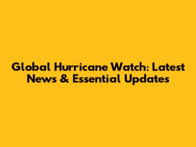 Global Hurricane Watch: Latest News & Essential Updates