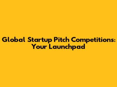 Global Startup Pitch Competitions: Your Launchpad