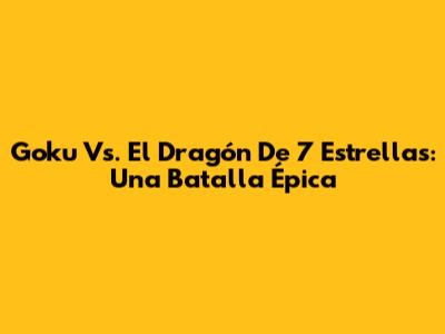 Goku Vs. El Dragón De 7 Estrellas: Una Batalla Épica