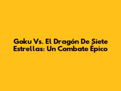 Goku Vs. El Dragón De Siete Estrellas: Un Combate Épico