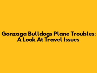 Gonzaga Bulldogs' Plane Troubles: A Look At Travel Issues