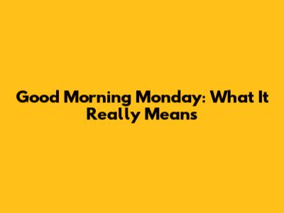 Good Morning Monday: What It Really Means
