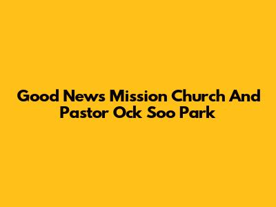 Good News Mission Church And Pastor Ock Soo Park