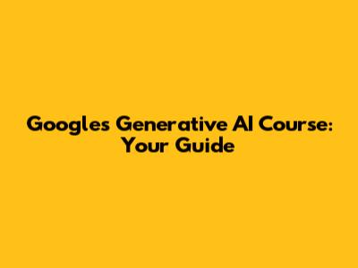 Google's Generative AI Course: Your Guide