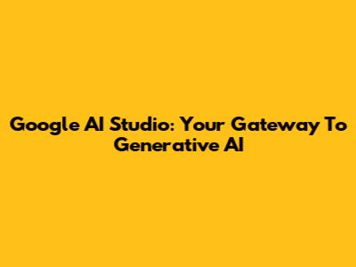 Google AI Studio: Your Gateway To Generative AI