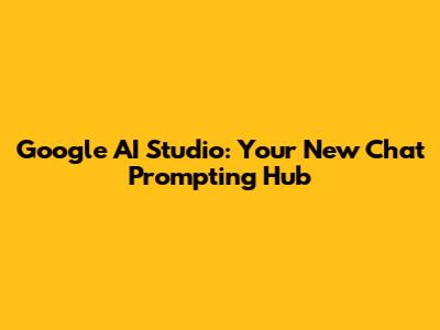 Google AI Studio: Your New Chat Prompting Hub