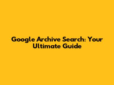 Google Archive Search: Your Ultimate Guide